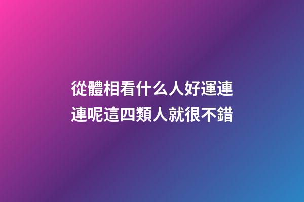 從體相看什么人好運連連呢?這四類人就很不錯