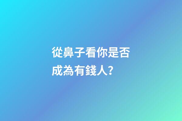 從鼻子看你是否成為有錢人？
