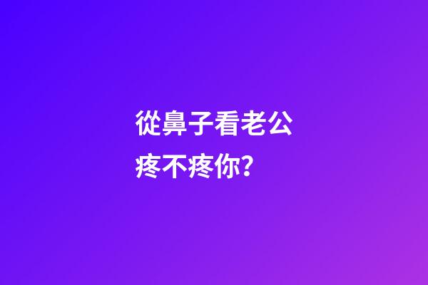 從鼻子看老公疼不疼你？
