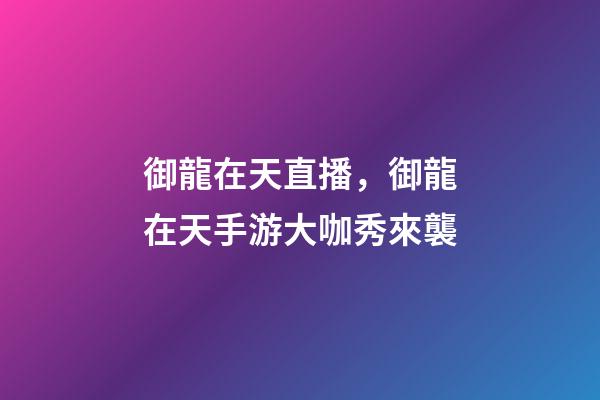 御龍在天直播，御龍在天手游大咖秀來襲-第1張-觀點-玄機派
