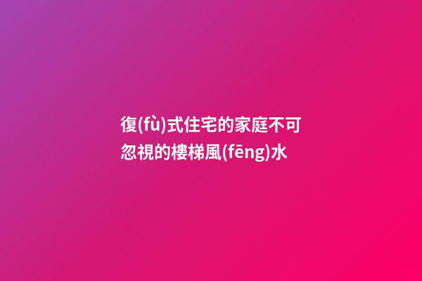 復(fù)式住宅的家庭不可忽視的樓梯風(fēng)水