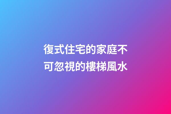 復式住宅的家庭不可忽視的樓梯風水