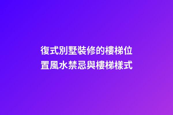 復式別墅裝修的樓梯位置風水禁忌與樓梯樣式