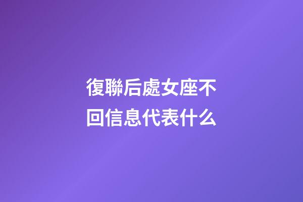 復聯后處女座不回信息代表什么-第1張-星座運勢-玄機派