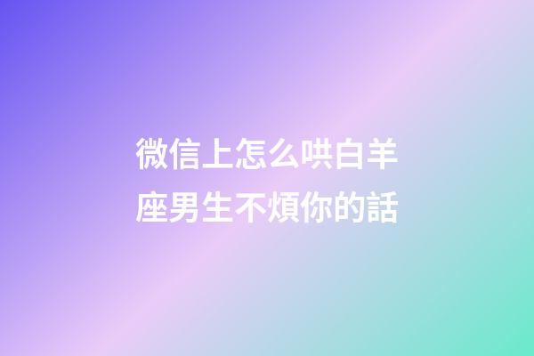 微信上怎么哄白羊座男生不煩你的話-第1張-星座運勢-玄機派
