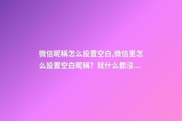 微信昵稱怎么設置空白,微信里怎么設置空白昵稱？就什么都沒有的昵稱!