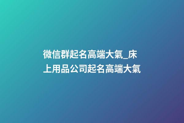 微信群起名高端大氣_床上用品公司起名高端大氣-第1張-公司起名-玄機派