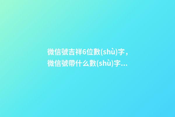 微信號吉祥6位數(shù)字，微信號帶什么數(shù)字最好