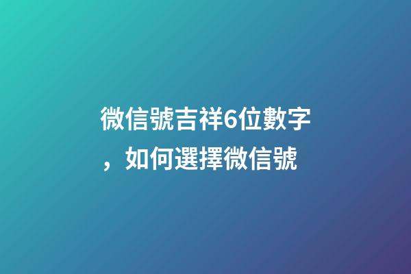 微信號吉祥6位數字，如何選擇微信號