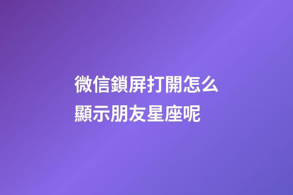 微信鎖屏打開怎么顯示朋友星座呢-第1張-星座運勢-玄機派