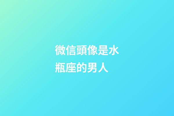 微信頭像是水瓶座的男人-第1張-星座運(yùn)勢(shì)-玄機(jī)派