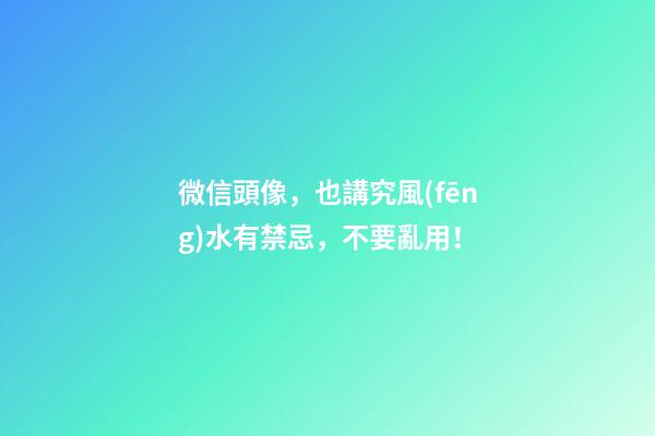 微信頭像，也講究風(fēng)水有禁忌，不要亂用！