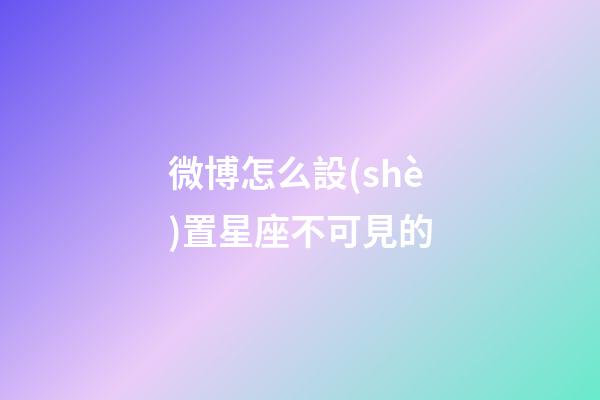 微博怎么設(shè)置星座不可見的