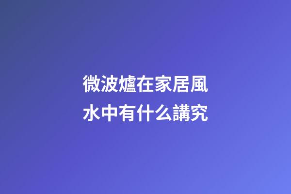 微波爐在家居風水中有什么講究