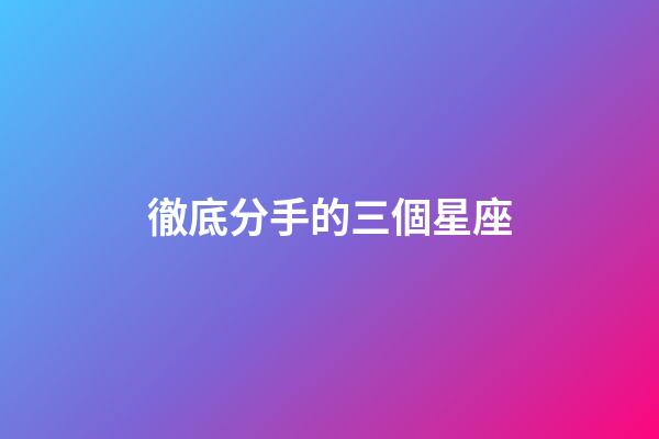 徹底分手的三個星座-第1張-星座運勢-玄機派