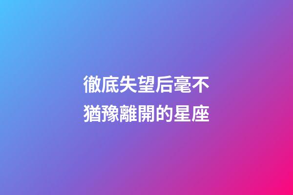 徹底失望后毫不猶豫離開的星座-第1張-星座運(yùn)勢(shì)-玄機(jī)派