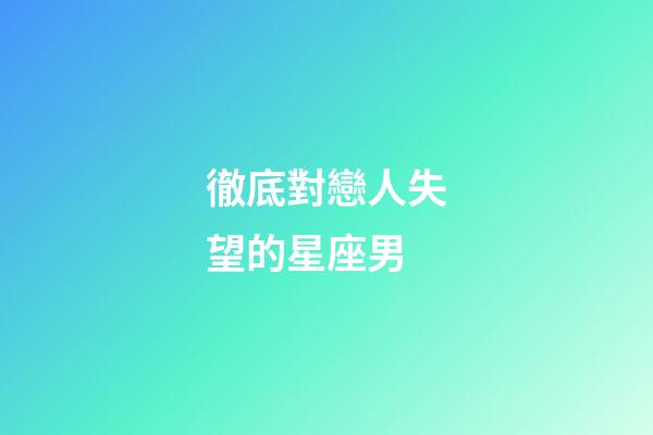 徹底對戀人失望的星座男-第1張-星座運勢-玄機派