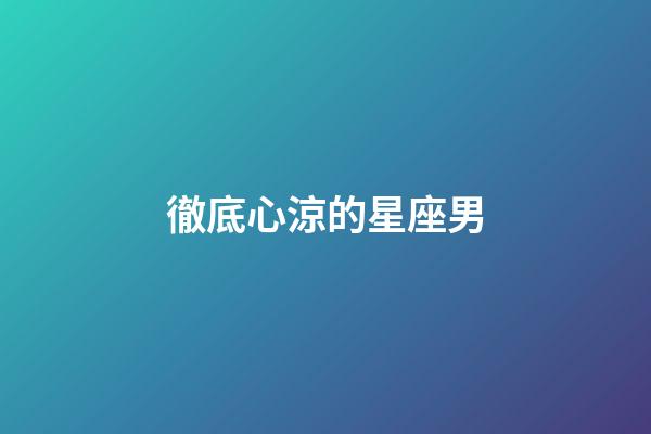 徹底心涼的星座男