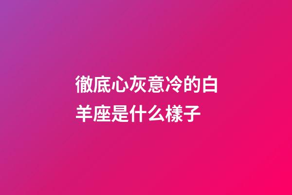徹底心灰意冷的白羊座是什么樣子-第1張-星座運(yùn)勢(shì)-玄機(jī)派
