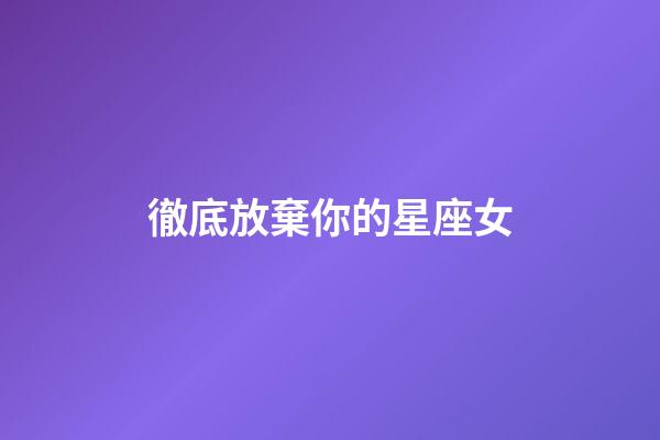 徹底放棄你的星座女-第1張-星座運勢-玄機派