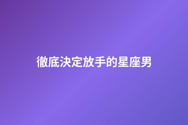 徹底決定放手的星座男-第1張-星座運(yùn)勢-玄機(jī)派