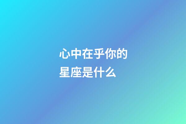 心中在乎你的星座是什么-第1張-星座運勢-玄機派
