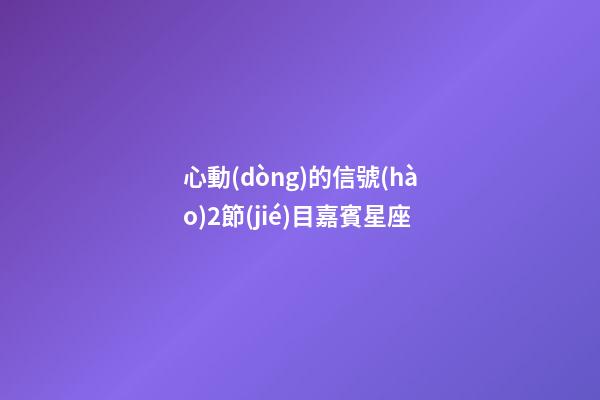 心動(dòng)的信號(hào)2節(jié)目嘉賓星座