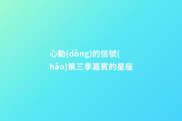心動(dòng)的信號(hào)第三季嘉賓的星座-第1張-星座運(yùn)勢(shì)-玄機(jī)派