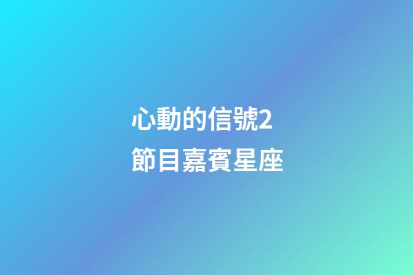 心動的信號2節目嘉賓星座-第1張-星座運勢-玄機派