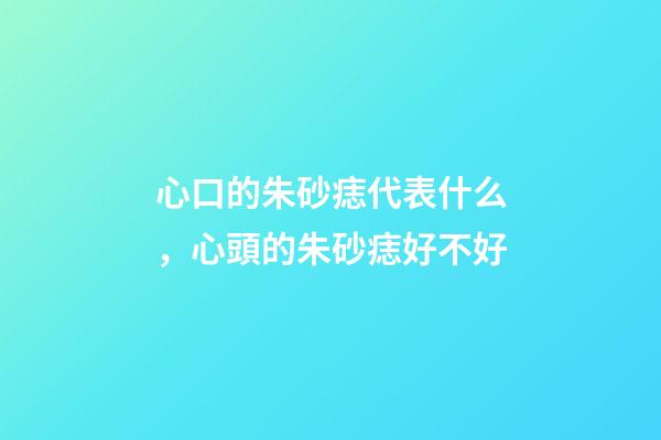 心口的朱砂痣代表什么，心頭的朱砂痣好不好