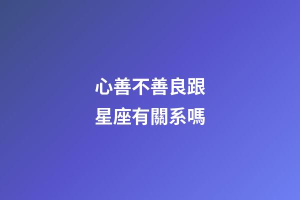 心善不善良跟星座有關系嗎-第1張-星座運勢-玄機派