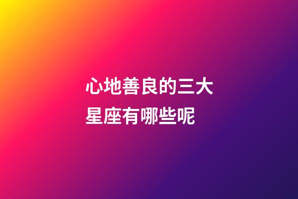 心地善良的三大星座有哪些呢