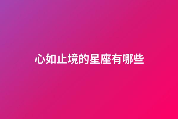 心如止境的星座有哪些-第1張-星座運勢-玄機派