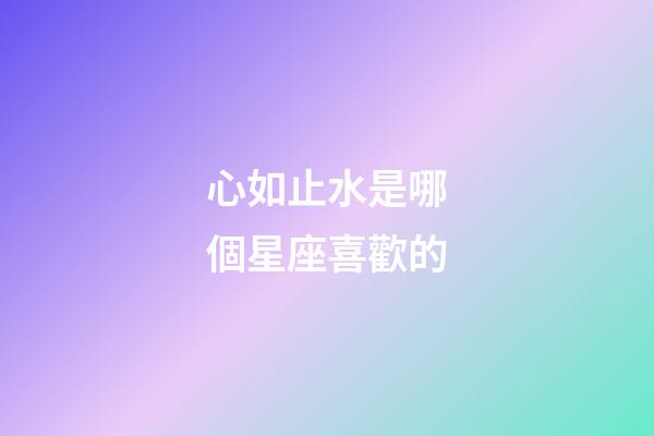 心如止水是哪個星座喜歡的-第1張-星座運勢-玄機派