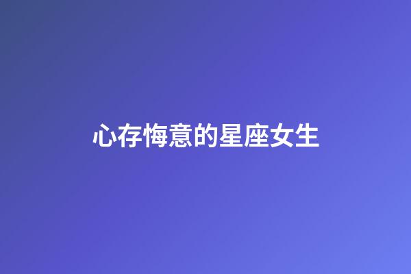 心存悔意的星座女生-第1張-星座運勢-玄機派