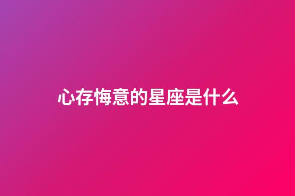 心存悔意的星座是什么-第1張-星座運(yùn)勢(shì)-玄機(jī)派