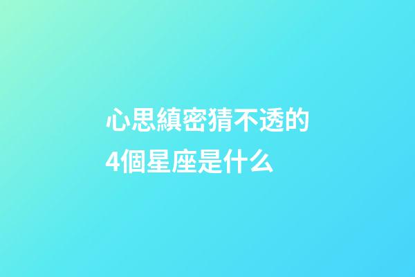 心思縝密猜不透的4個星座是什么-第1張-星座運勢-玄機派