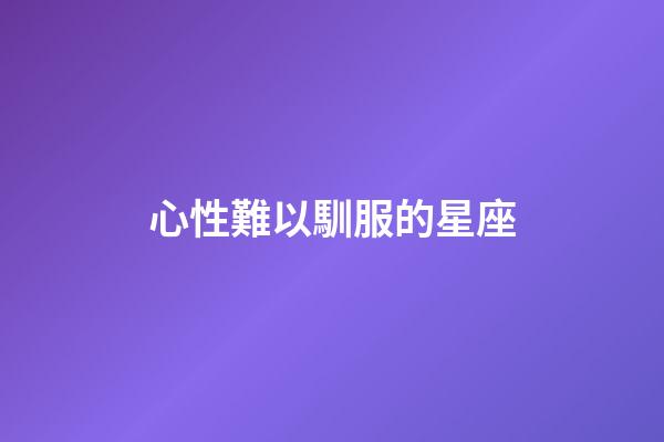 心性難以馴服的星座-第1張-星座運勢-玄機派