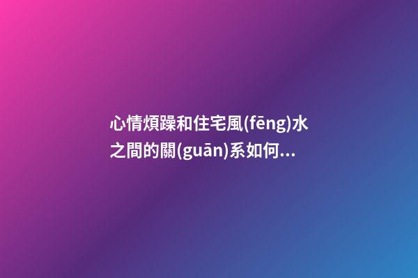 心情煩躁和住宅風(fēng)水之間的關(guān)系如何（心煩氣躁風(fēng)水上問題）