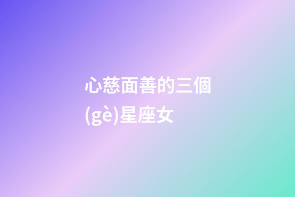 心慈面善的三個(gè)星座女-第1張-星座運(yùn)勢(shì)-玄機(jī)派