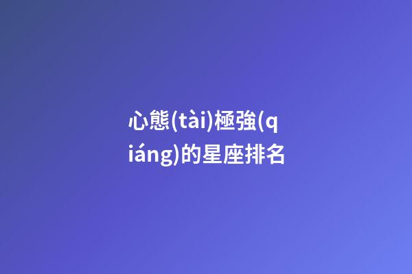 心態(tài)極強(qiáng)的星座排名-第1張-星座運(yùn)勢(shì)-玄機(jī)派