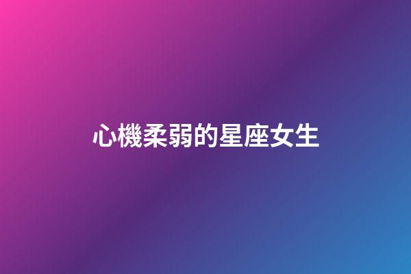 心機柔弱的星座女生-第1張-星座運勢-玄機派