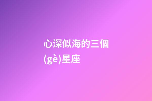 心深似海的三個(gè)星座-第1張-星座運(yùn)勢-玄機(jī)派