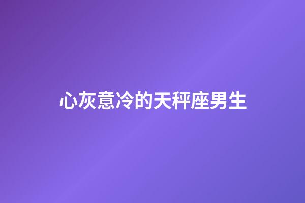 心灰意冷的天秤座男生