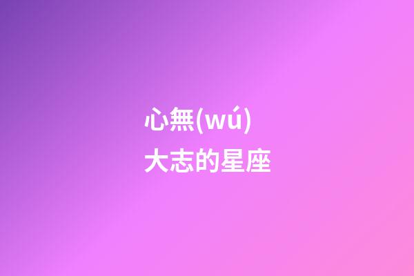 心無(wú)大志的星座-第1張-星座運(yùn)勢(shì)-玄機(jī)派