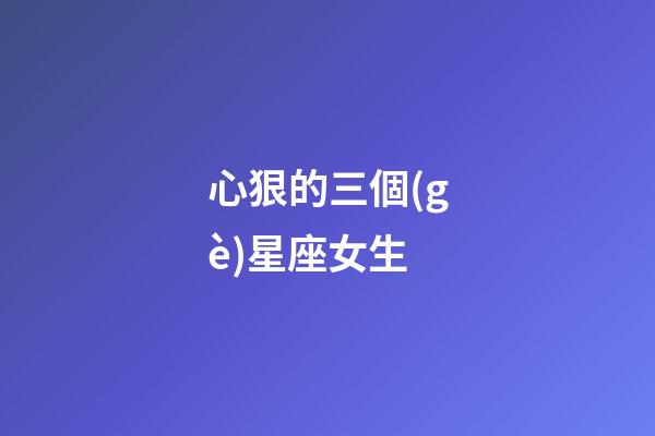 心狠的三個(gè)星座女生-第1張-星座運(yùn)勢(shì)-玄機(jī)派