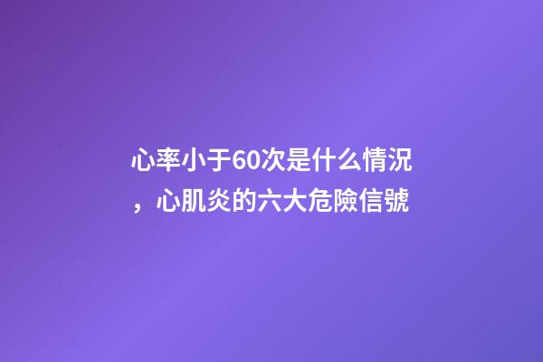 心率小于60次是什么情況，心肌炎的六大危險信號-第1張-觀點-玄機派