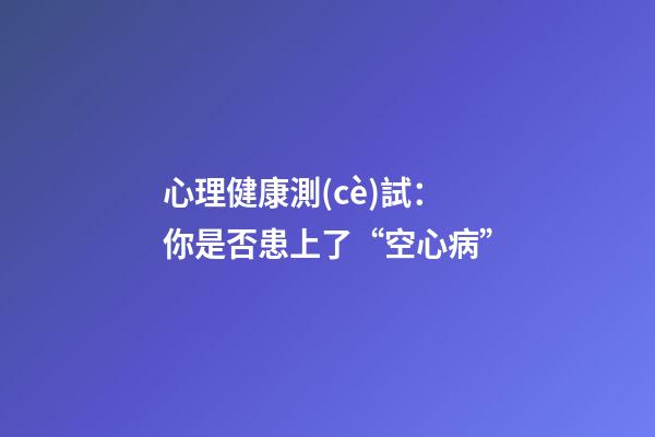 心理健康測(cè)試：你是否患上了“空心病”?