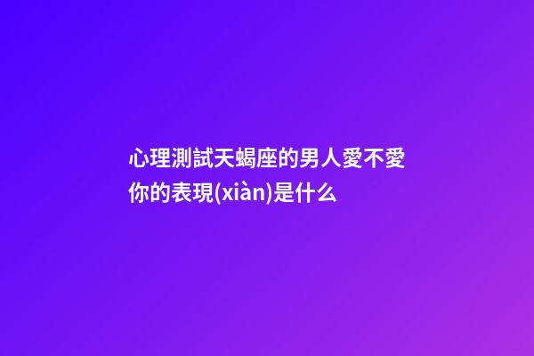 心理測試天蝎座的男人愛不愛你的表現(xiàn)是什么-第1張-星座運勢-玄機派