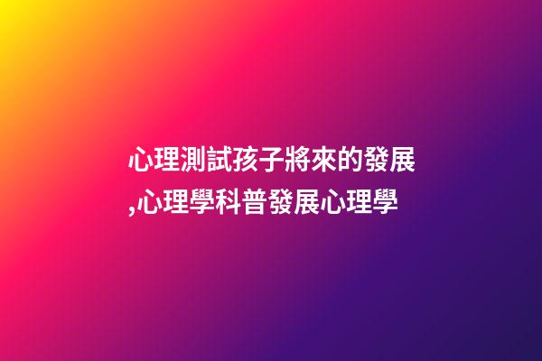 心理測試孩子將來的發展,心理學科普(14)發展心理學-第1張-觀點-玄機派